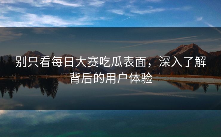 别只看每日大赛吃瓜表面，深入了解背后的用户体验