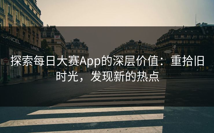探索每日大赛App的深层价值：重拾旧时光，发现新的热点
