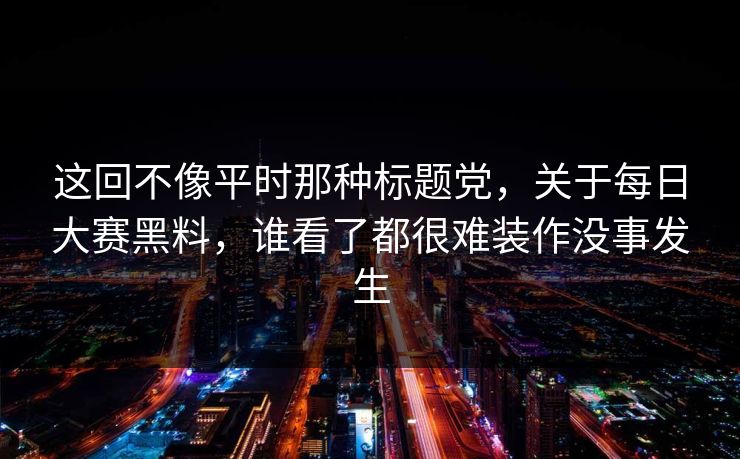 这回不像平时那种标题党，关于每日大赛黑料，谁看了都很难装作没事发生