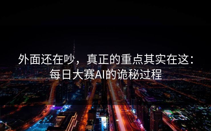 外面还在吵，真正的重点其实在这：每日大赛AI的诡秘过程