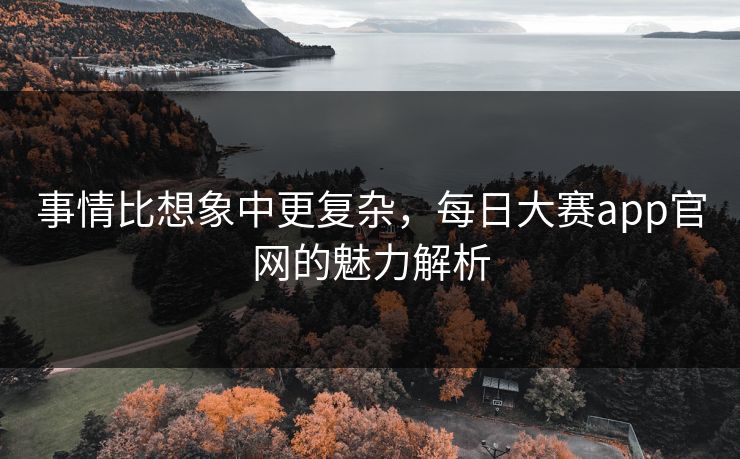 事情比想象中更复杂，每日大赛app官网的魅力解析
