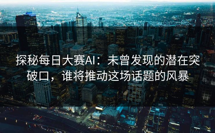 探秘每日大赛AI：未曾发现的潜在突破口，谁将推动这场话题的风暴