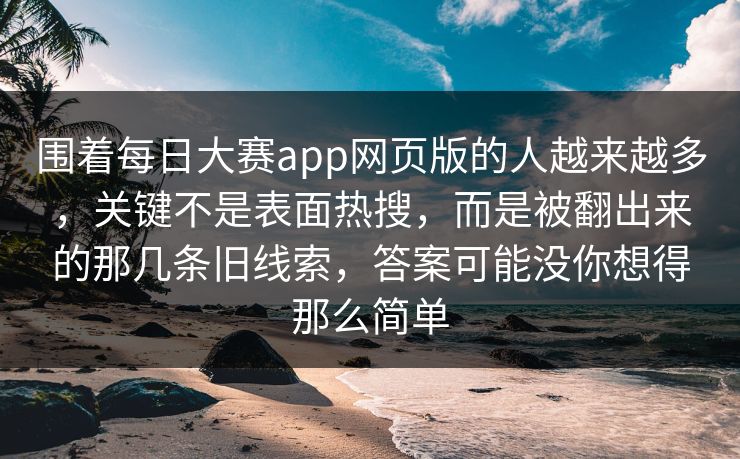 围着每日大赛app网页版的人越来越多，关键不是表面热搜，而是被翻出来的那几条旧线索，答案可能没你想得那么简单