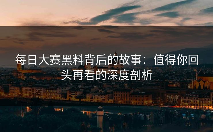 每日大赛黑料背后的故事：值得你回头再看的深度剖析