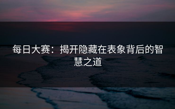 每日大赛：揭开隐藏在表象背后的智慧之道