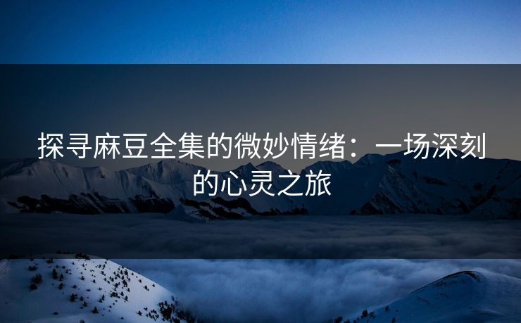 探寻麻豆全集的微妙情绪：一场深刻的心灵之旅