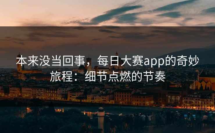 本来没当回事，每日大赛app的奇妙旅程：细节点燃的节奏