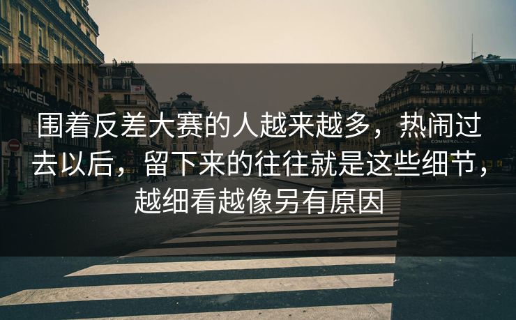 围着反差大赛的人越来越多，热闹过去以后，留下来的往往就是这些细节，越细看越像另有原因