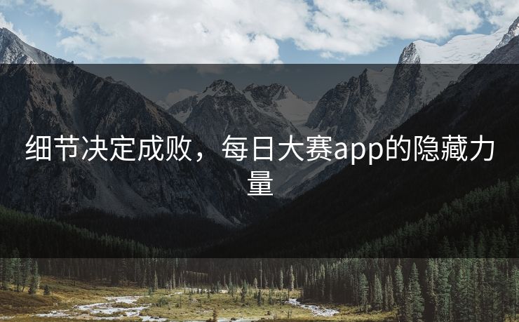 细节决定成败，每日大赛app的隐藏力量