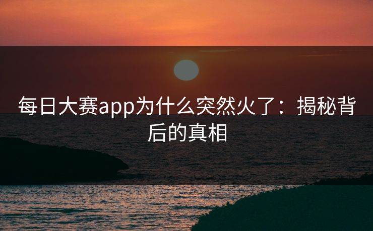 每日大赛app为什么突然火了：揭秘背后的真相