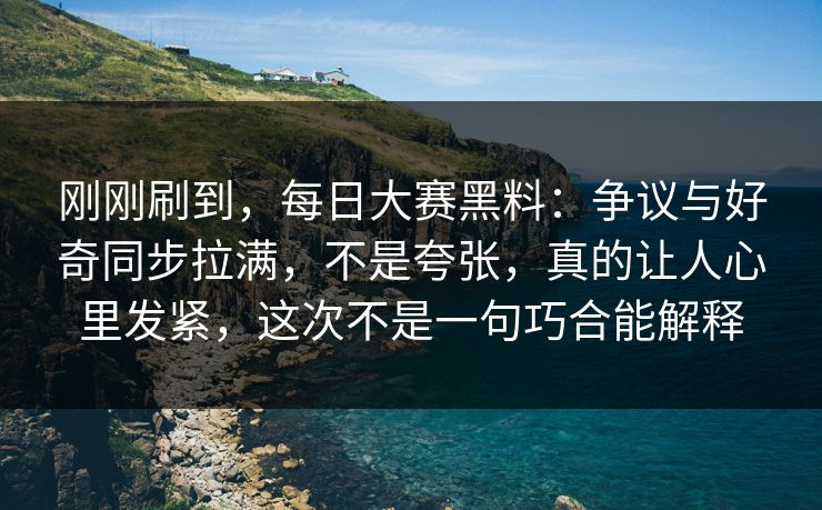 刚刚刷到，每日大赛黑料：争议与好奇同步拉满，不是夸张，真的让人心里发紧，这次不是一句巧合能解释