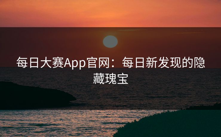 每日大赛App官网：每日新发现的隐藏瑰宝