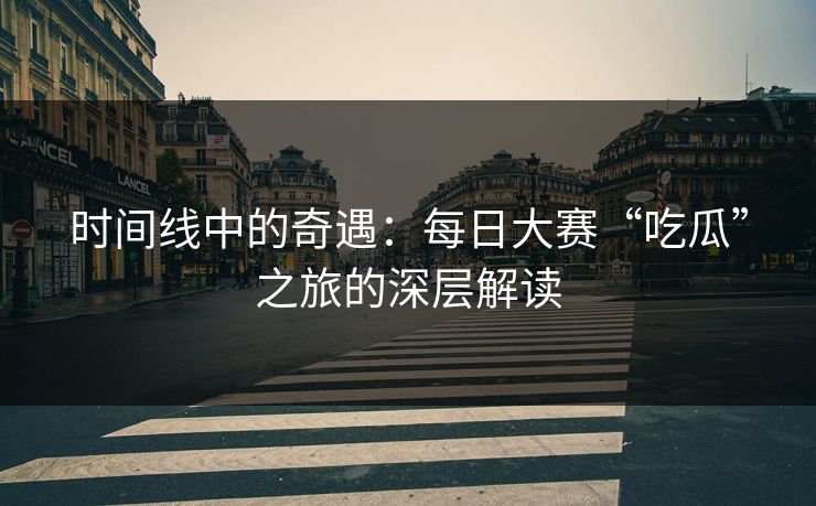 时间线中的奇遇：每日大赛“吃瓜”之旅的深层解读