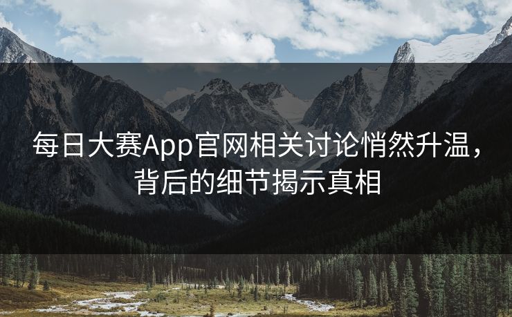 每日大赛App官网相关讨论悄然升温，背后的细节揭示真相