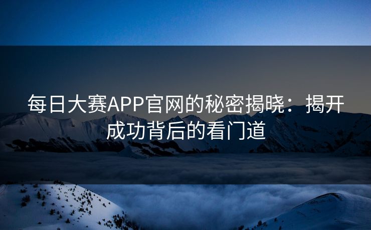 每日大赛APP官网的秘密揭晓：揭开成功背后的看门道