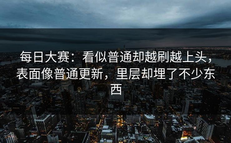 每日大赛：看似普通却越刷越上头，表面像普通更新，里层却埋了不少东西