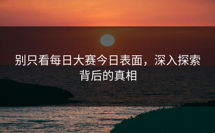 别只看每日大赛今日表面，深入探索背后的真相
