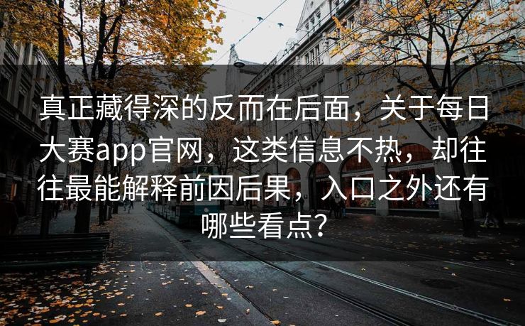 真正藏得深的反而在后面，关于每日大赛app官网，这类信息不热，却往往最能解释前因后果，入口之外还有哪些看点？