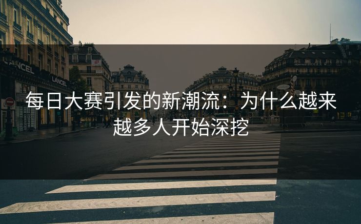 每日大赛引发的新潮流:为什么越来越多人开始深挖 每日大赛引发的新潮流:为什么越来越多人开始深挖