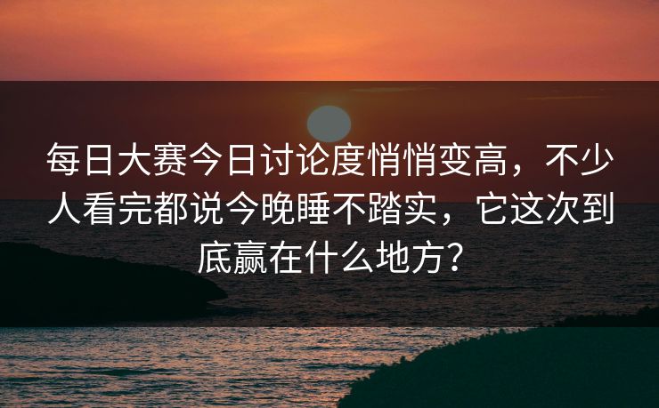 每日大赛今日讨论度悄悄变高,不少人看完都说今晚睡不踏实,它这次到底赢在什么地方? 每日大赛今日讨论度悄悄变高,不少人看完都说今晚睡不踏实,它这次到底赢在什么地方?