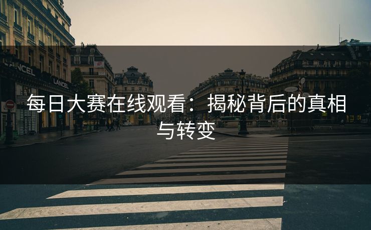 每日大赛在线观看:揭秘背后的真相与转变 每日大赛在线观看:揭秘背后的真相与转变