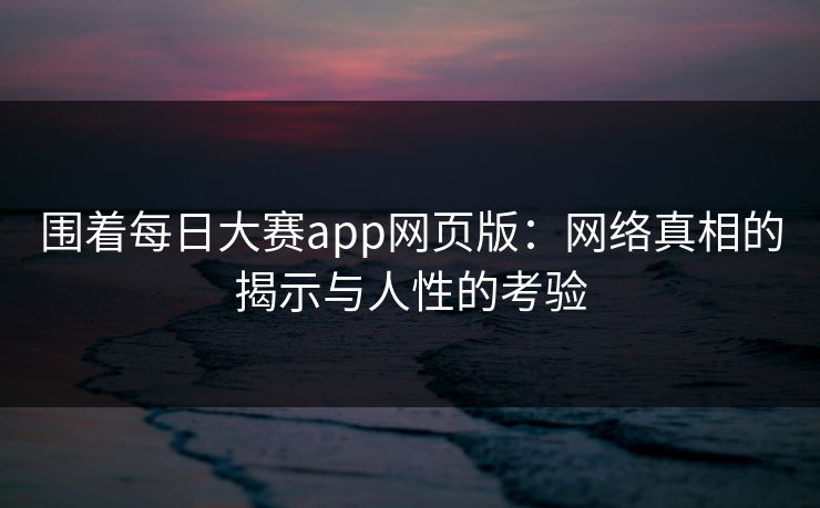 围着每日大赛app网页版:网络真相的揭示与人性的考验 围着每日大赛app网页版:网络真相的揭示与人性的考验