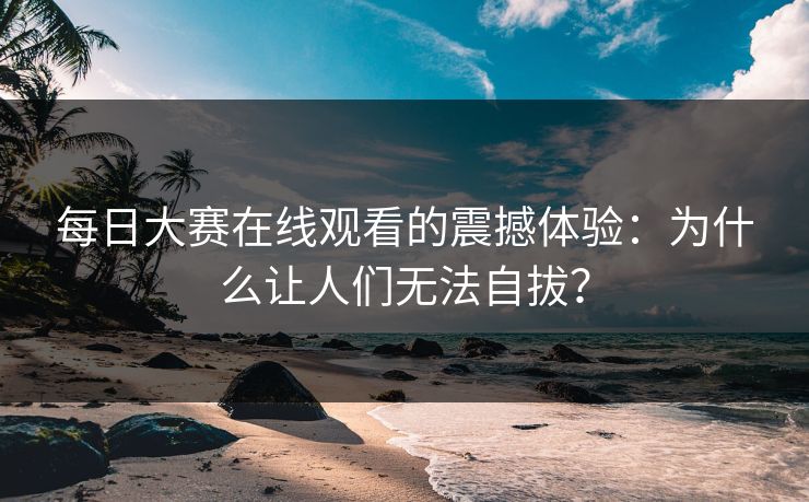 每日大赛在线观看的震撼体验:为什么让人们无法自拔? 每日大赛在线观看的震撼体验:为什么让人们无法自拔?
