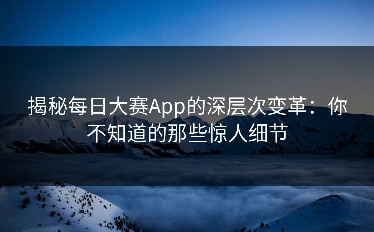 揭秘每日大赛App的深层次变革:你不知道的那些惊人细节 揭秘每日大赛App的深层次变革:你不知道的那些惊人细节