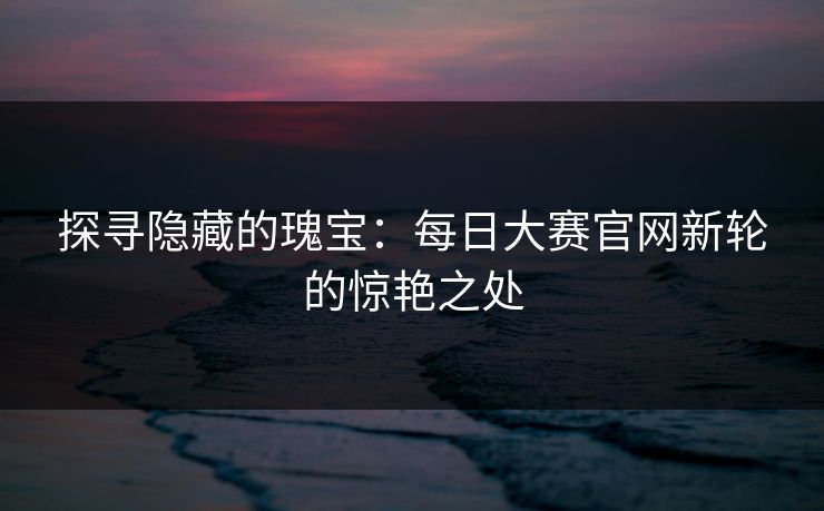 探寻隐藏的瑰宝:每日大赛官网新轮的惊艳之处 探寻隐藏的瑰宝:每日大赛官网新轮的惊艳之处