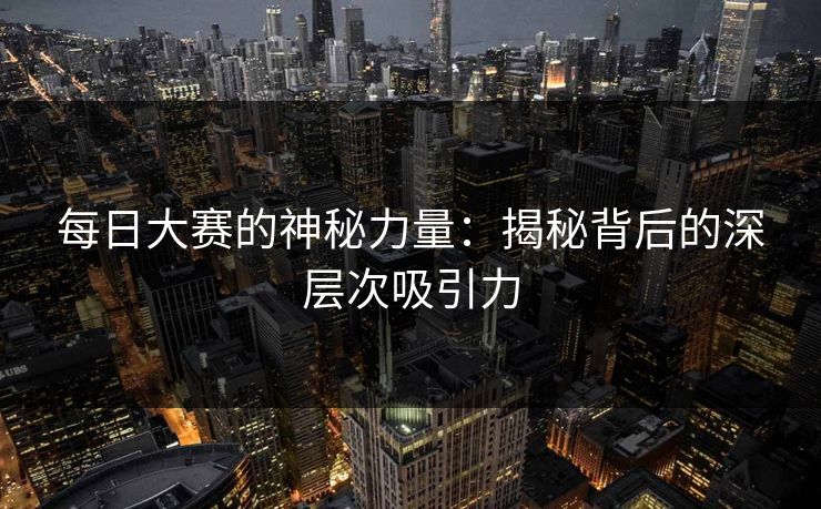 每日大赛的神秘力量：揭秘背后的深层次吸引力