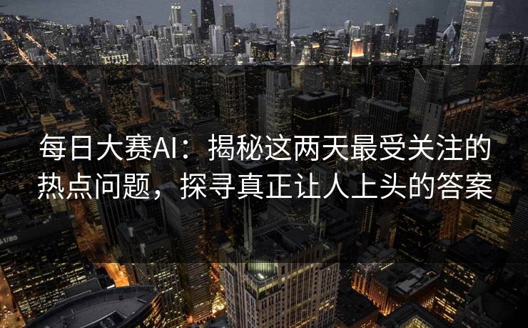 每日大赛AI：揭秘这两天最受关注的热点问题，探寻真正让人上头的答案