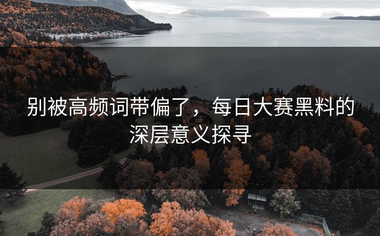 别被高频词带偏了，每日大赛黑料的深层意义探寻
